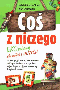 Coś z niczego. Eko zabawy. Izabela Górnicka-Zdziech, Paweł Chrzanowski