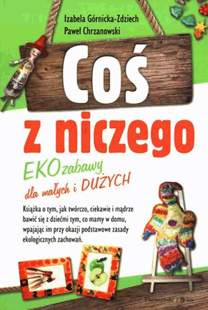 Coś z niczego. Eko zabawy. Izabela Górnicka-Zdziech, Paweł Chrzanowski